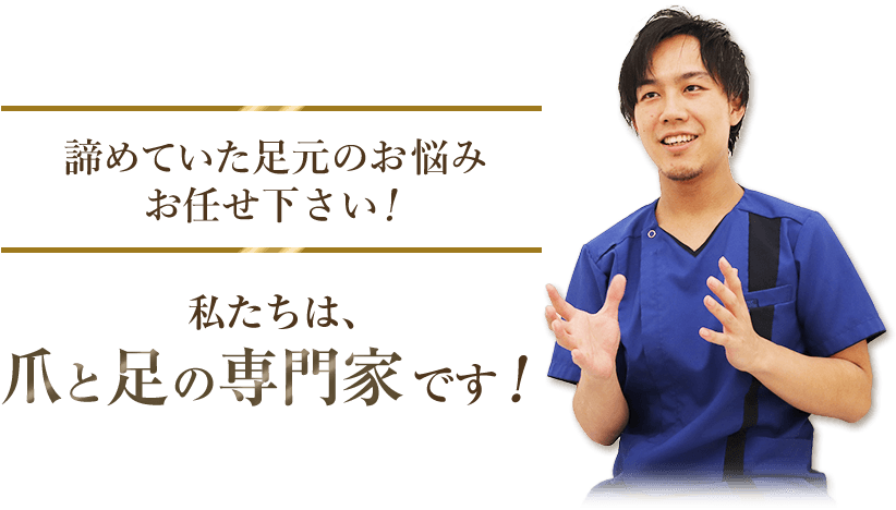 諦めていた足元のお悩みを爪と足の専門家にお任せください