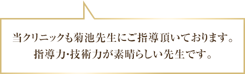 当クリニックも菊池先生にご指導いただいております。指導力・技術力が素晴らしい先生です。